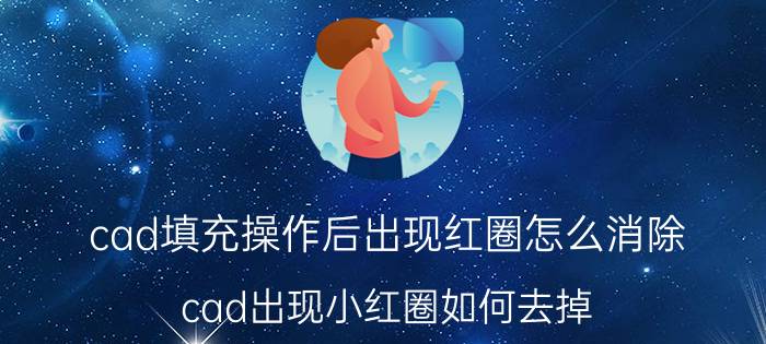 cad填充操作后出现红圈怎么消除 cad出现小红圈如何去掉？